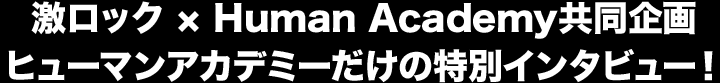 激ロック × Human Academy共同企画 ヒューマンアカデミーだけの特別インタビュー！