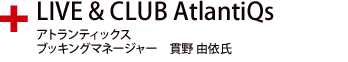 LIVE & CLUB AtlantiQs アトランティックス ブッキングマネージャー 貫野 由依氏